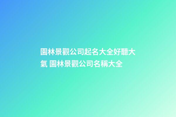 園林景觀公司起名大全好聽大氣 園林景觀公司名稱大全